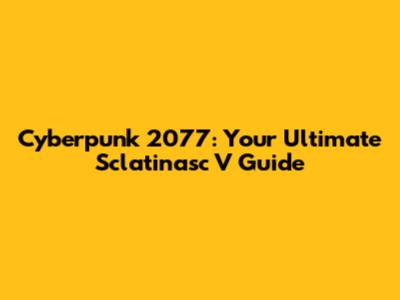 Cyberpunk 2077: Your Ultimate Sclatinasc V Guide