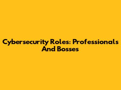 Cybersecurity Roles: Professionals And Bosses