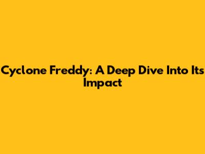 Cyclone Freddy: A Deep Dive Into Its Impact