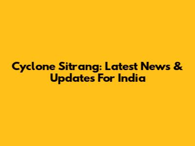 Cyclone Sitrang: Latest News & Updates For India
