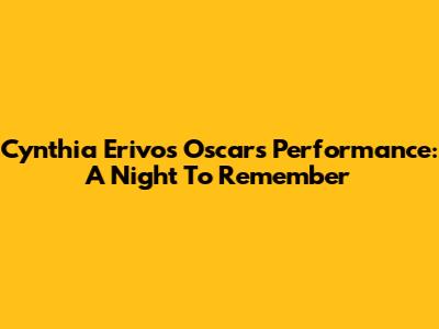Cynthia Erivo's Oscars Performance: A Night To Remember