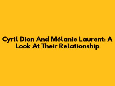 Cyril Dion And Mélanie Laurent: A Look At Their Relationship