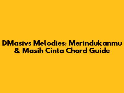D'Masiv's Melodies: 'Merindukanmu' & 'Masih Cinta' Chord Guide