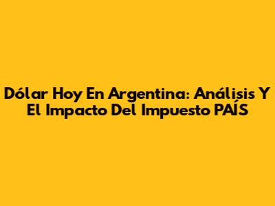 Dólar Hoy En Argentina: Análisis Y El Impacto Del Impuesto PAÍS