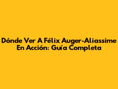 Dónde Ver A Félix Auger-Aliassime En Acción: Guía Completa
