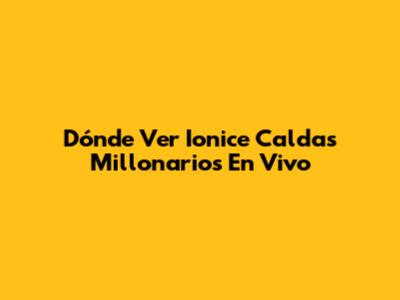 Dónde Ver Ionice Caldas Millonarios En Vivo