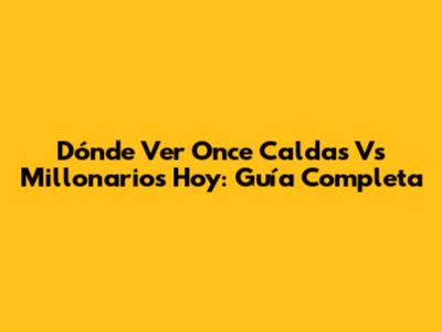 Dónde Ver Once Caldas Vs Millonarios Hoy: Guía Completa