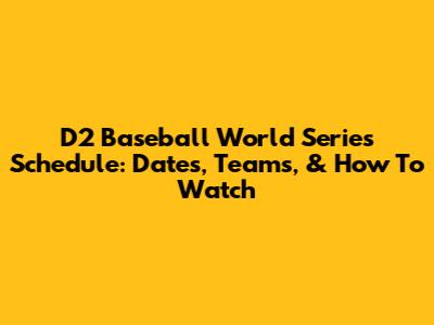 D2 Baseball World Series Schedule: Dates, Teams, & How To Watch