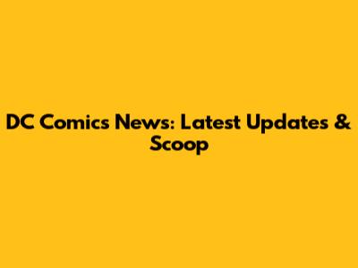 DC Comics News: Latest Updates & Scoop