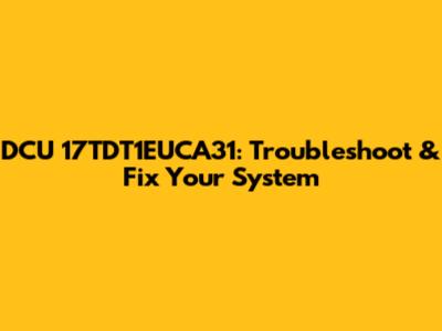 DCU 17TDT1EUCA31: Troubleshoot & Fix Your System