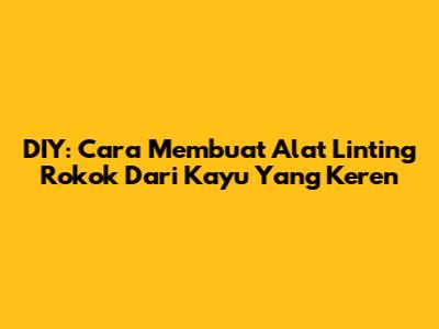 DIY: Cara Membuat Alat Linting Rokok Dari Kayu Yang Keren