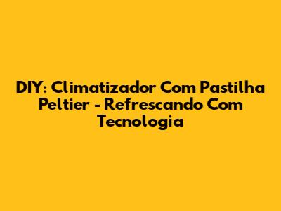 DIY: Climatizador Com Pastilha Peltier - Refrescando Com Tecnologia