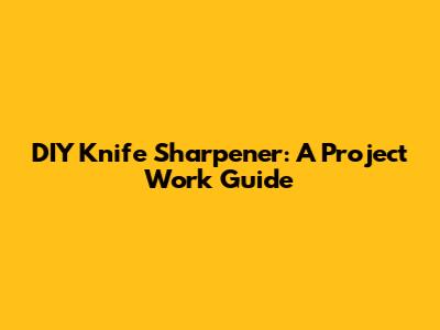 DIY Knife Sharpener: A Project Work Guide