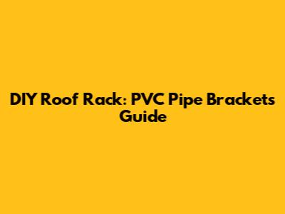 DIY Roof Rack: PVC Pipe Brackets Guide