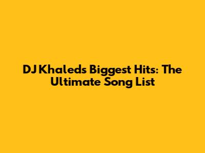 DJ Khaled's Biggest Hits: The Ultimate Song List