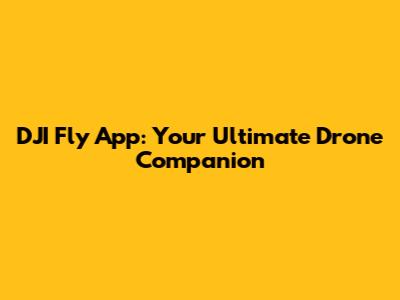 DJI Fly App: Your Ultimate Drone Companion