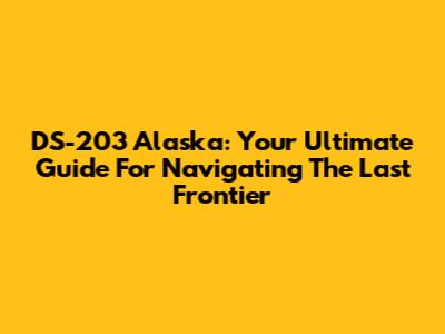 DS-203 Alaska: Your Ultimate Guide For Navigating The Last Frontier