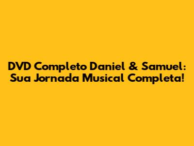 DVD Completo Daniel & Samuel: Sua Jornada Musical Completa!