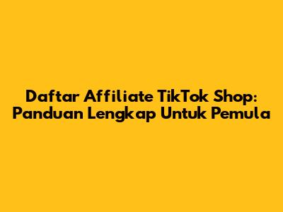 Daftar Affiliate TikTok Shop: Panduan Lengkap Untuk Pemula