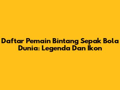 Daftar Pemain Bintang Sepak Bola Dunia: Legenda Dan Ikon