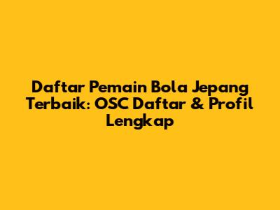 Daftar Pemain Bola Jepang Terbaik: OSC Daftar & Profil Lengkap