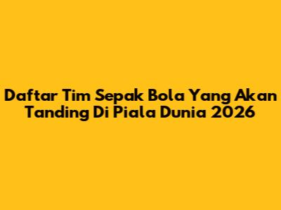 Daftar Tim Sepak Bola Yang Akan Tanding Di Piala Dunia 2026