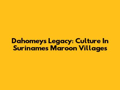 Dahomey's Legacy: Culture In Suriname's Maroon Villages