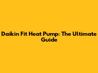 Daikin Fit Heat Pump: The Ultimate Guide