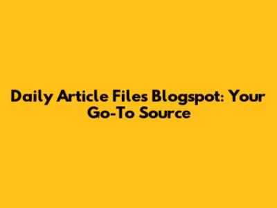 Daily Article Files Blogspot: Your Go-To Source
