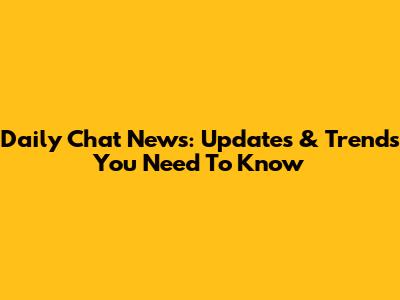Daily Chat News: Updates & Trends You Need To Know