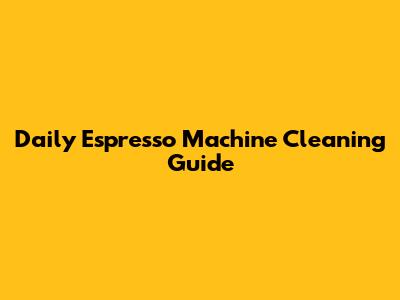 Daily Espresso Machine Cleaning Guide