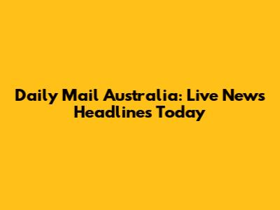 Daily Mail Australia: Live News Headlines Today