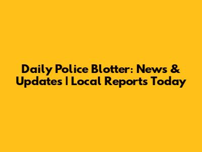 Daily Police Blotter: News & Updates | Local Reports Today
