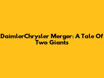 DaimlerChrysler Merger: A Tale Of Two Giants