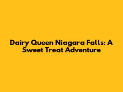 Dairy Queen Niagara Falls: A Sweet Treat Adventure