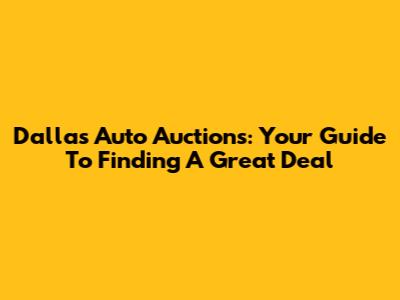 Dallas Auto Auctions: Your Guide To Finding A Great Deal
