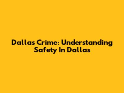 Dallas Crime: Understanding Safety In Dallas