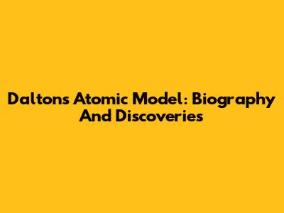 Dalton's Atomic Model: Biography And Discoveries