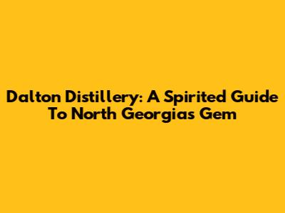 Dalton Distillery: A Spirited Guide To North Georgia's Gem