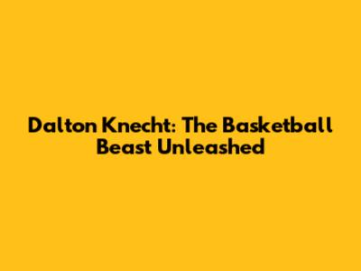 Dalton Knecht: The Basketball Beast Unleashed