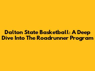 Dalton State Basketball: A Deep Dive Into The Roadrunner Program