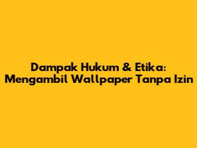 Dampak Hukum & Etika: Mengambil Wallpaper Tanpa Izin