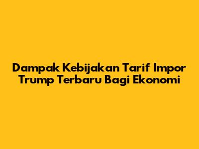 Dampak Kebijakan Tarif Impor Trump Terbaru Bagi Ekonomi