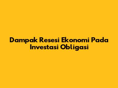 Dampak Resesi Ekonomi Pada Investasi Obligasi