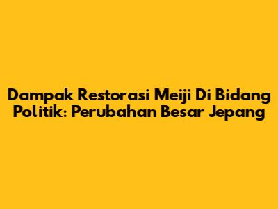 Dampak Restorasi Meiji Di Bidang Politik: Perubahan Besar Jepang