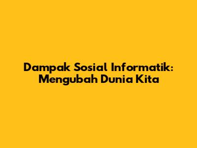 Dampak Sosial Informatik: Mengubah Dunia Kita