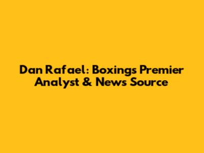 Dan Rafael: Boxing's Premier Analyst & News Source