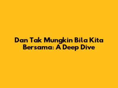 Dan Tak Mungkin Bila Kita Bersama: A Deep Dive