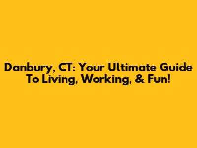 Danbury, CT: Your Ultimate Guide To Living, Working, & Fun!