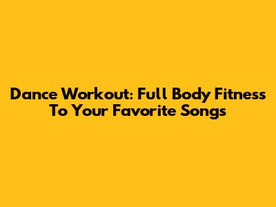 Dance Workout: Full Body Fitness To Your Favorite Songs